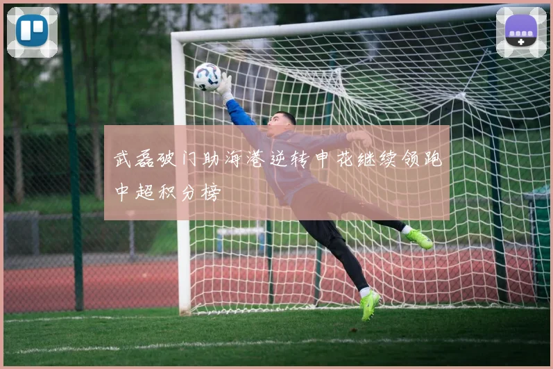 武磊破门助海港逆转申花继续领跑中超积分榜