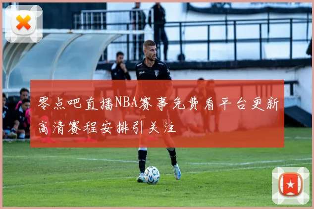 零点吧直播NBA赛事免费看平台更新高清赛程安排引关注