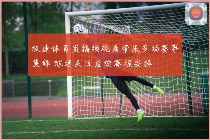 极速体育直播线观看带来多场赛事集锦 球迷关注后续赛程安排