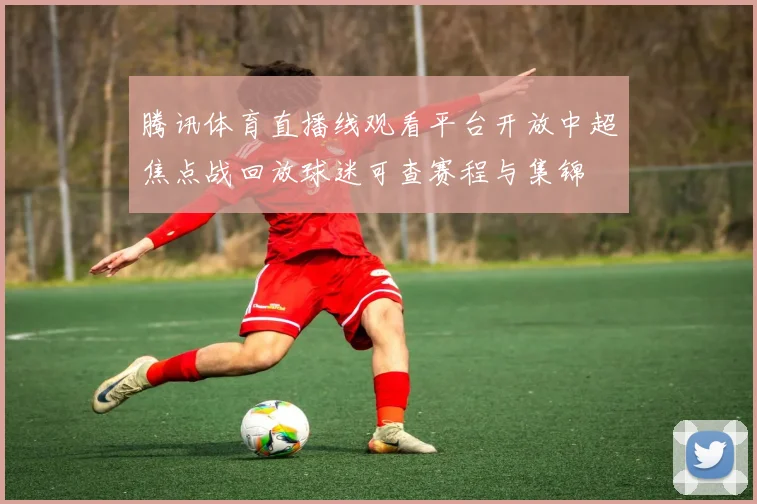 腾讯体育直播线观看平台开放中超焦点战回放球迷可查赛程与集锦