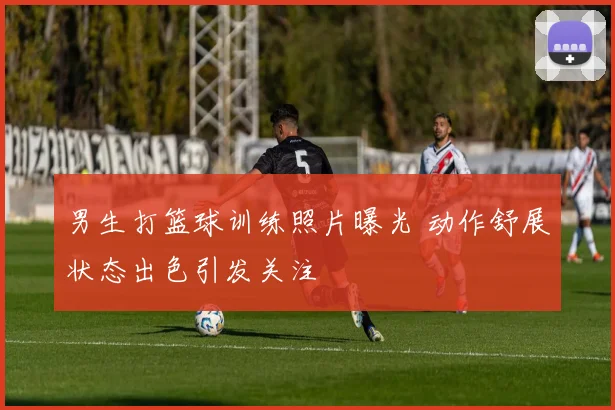 男生打篮球训练照片曝光 动作舒展状态出色引发关注
