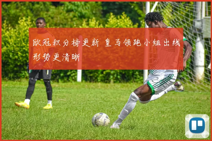 欧冠积分榜更新 皇马领跑小组出线形势更清晰