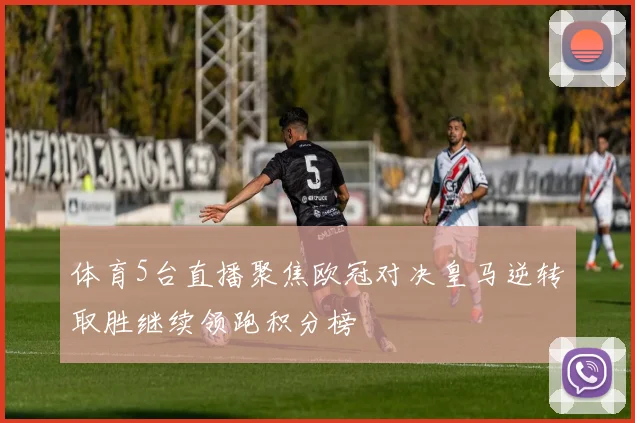 体育5台直播聚焦欧冠对决皇马逆转取胜继续领跑积分榜